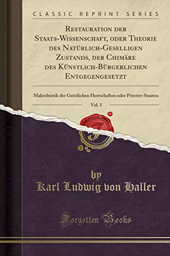 Restauration der Staats-Wissenschaft, oder Theorie des Natürlich-Geselligen Zustands, der Chimäre des Künstlich-Bürgerlichen Entgegengesetzt, Vol. 5: ... oder Priester-Staaten (Classic Reprint)