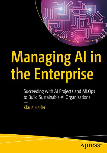 Managing AI in the Enterprise: Succeeding with AI Projects and MLOps to Build Sustainable AI Organizations von Apress
