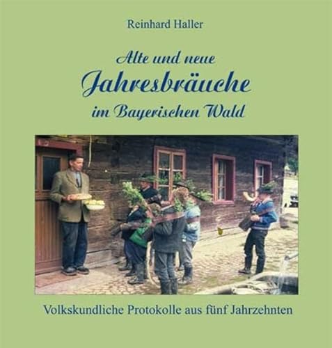 Alte und neue Jahresbräuche im Bayerischen Wald: Volkskundliche Protokolle aus fünf Jahrzehnten