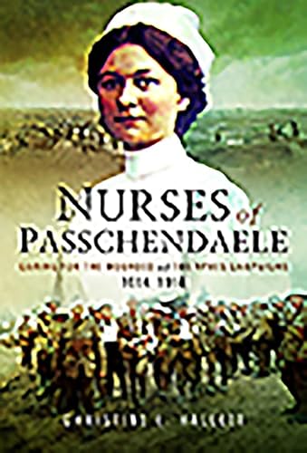 Nurses of Passchendaele: Tending the Wounded of Ypres Campaigns 1914 - 1918: Caring for the Wounded of the Ypres Campaigns 1914-1918