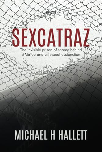 Sexcatraz: The invisible prison of shame behind #MeToo and all sexual dysfunction von Michael H Hallett