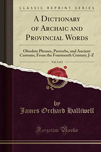 A Dictionary of Archaic and Provincial Words, Vol. 2 of 2 (Classic Reprint): Obsolete Phrases, Proverbs, and Ancient Customs, From the Fourteenth Century; J-Z von Forgotten Books