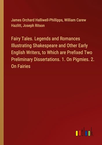 Fairy Tales. Legends and Romances Illustrating Shakespeare and Other Early English Writers, to Which are Prefixed Two Preliminary Dissertations. 1. On Pigmies. 2. On Fairies von Outlook Verlag
