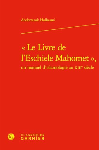 Le Livre de l'Eschiele Mahomet, Un Manuel d'Islamologie Au Xiiie Siecle: Un manuel d'islamologie au XIIIe siècle von Classiques Garnier