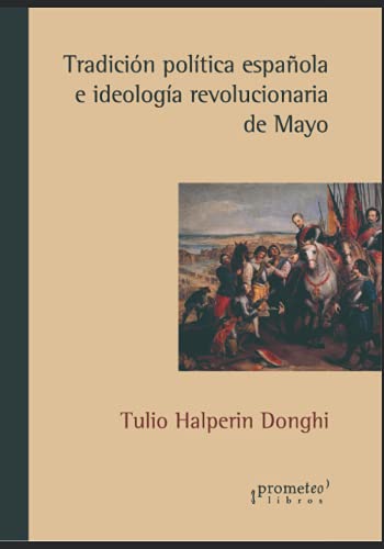 Tradición política española e ideología revolucionaria de Mayo: Un clásico de la revolución americana (HISTORIA Y POLITICA ARGENTINA VI, Band 1)