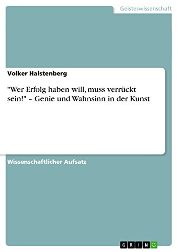 "Wer Erfolg haben will, muss verrückt sein!" ¿ Genie und Wahnsinn in der Kunst "Wer Erfolg haben will, muss verrückt sein!" ¿ Genie und Wahnsinn in der Kunst
