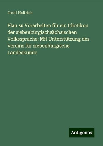 Plan zu Vorarbeiten für ein Idiotikon der siebenbürgischsächsischen Volkssprache: Mit Unterstützung des Vereins für siebenbürgische Landeskunde von Antigonos Verlag