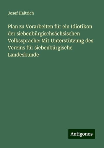 Plan zu Vorarbeiten für ein Idiotikon der siebenbürgischsächsischen Volkssprache: Mit Unterstützung des Vereins für siebenbürgische Landeskunde von Antigonos Verlag