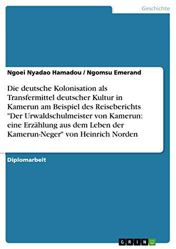 Die deutsche Kolonisation als Transfermittel deutscher Kultur in Kamerun am Beispiel des Reiseberichts "Der Urwaldschulmeister von Kamerun: eine ... Leben der Kamerun-Neger" von Heinrich Norden von Grin Verlag
