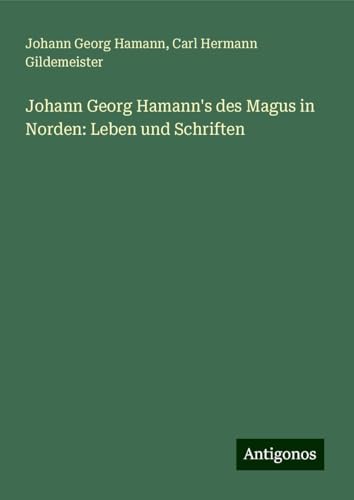 Johann Georg Hamann's des Magus in Norden: Leben und Schriften von Antigonos Verlag