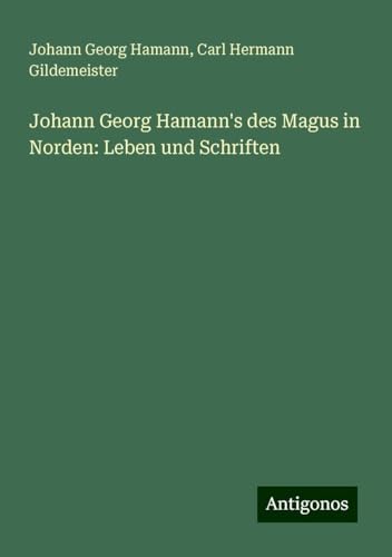 Johann Georg Hamann's des Magus in Norden: Leben und Schriften von Antigonos Verlag