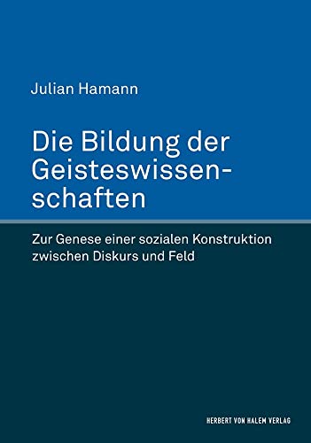 Die Bildung der Geisteswissenschaften: Zur Genese einer sozialen Konstruktion zwischen Diskurs und Feld Die Bildung der Geisteswissenschaften: Zur Genese einer sozialen Konstruktion zwischen Diskurs und Feld von Herbert von Halem Verlag