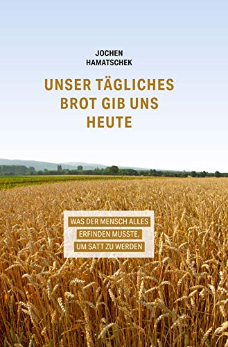 Unser tägliches Brot gib uns heute: Was der Mensch alles erfinden musste, um satt zu werden