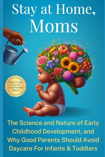Stay at Home, Moms: The Science and Nature of Early Childhood Development, and Why Good Parents Should Avoid Daycare for Infants and Toddlers Stay at Home, Moms: The Science and Nature of Early Childhood Development, and Why Good Parents Should Avoid Daycare for Infants and Toddlers