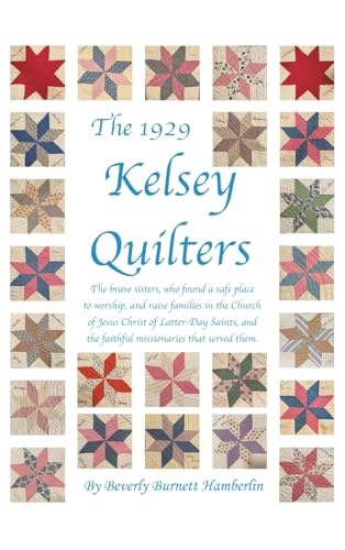The 1929 Kelsey Quilters: The Brave Sisters Who Found a Safe Place to Worship and Raise Families in the Church of Jesus Christ of Latter-Day Saints