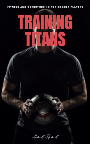 Training Titans: Fitness and Conditioning for Soccer Players: Unlock Your Soccer Potential with a Holistic Approach to Fitness Mastery von Independently published