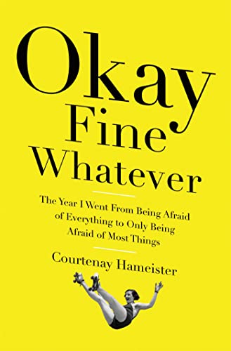 Okay Fine Whatever: The Year I Went from Being Afraid of Everything to Only Being Afraid of Most Things Okay Fine Whatever: The Year I Went from Being Afraid of Everything to Only Being Afraid of Most Things