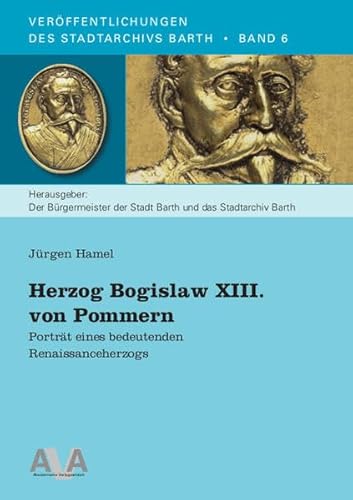 Herzog Bogislaw XIII. von Pommern: Porträt eines bedeutenden Renaissanceherzogs (Veröffentlichungen des Stadtarchivs Barth)