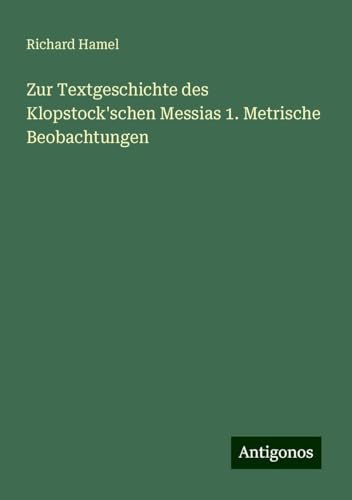 Zur Textgeschichte des Klopstock'schen Messias 1. Metrische Beobachtungen von Antigonos Verlag