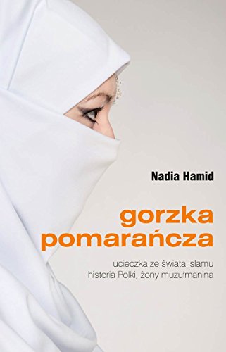 Gorzka pomarancza: Ucieczka ze świata islamu historia Polki, żony muzułmanina