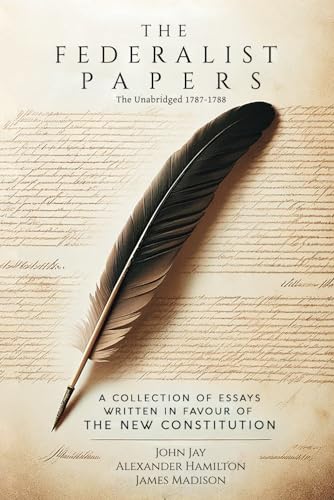 The Federalist Papers: A Collection of Essays Written in Favour of the New Constitution (The Unabridged 1787-1788 Text of All 85 Complete Essays)