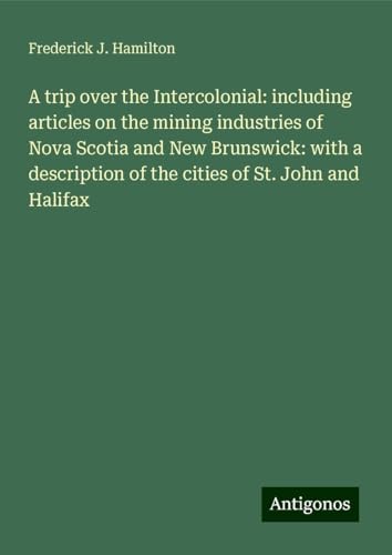 A trip over the Intercolonial: including articles on the mining industries of Nova Scotia and New Brunswick: with a description of the cities of St. John and Halifax von Antigonos Verlag