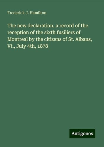 The new declaration, a record of the reception of the sixth fusiliers of Montreal by the citizens of St. Albans, Vt., July 4th, 1878 von Antigonos Verlag