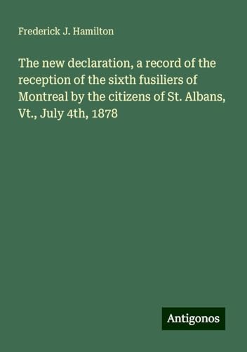 The new declaration, a record of the reception of the sixth fusiliers of Montreal by the citizens of St. Albans, Vt., July 4th, 1878 von Antigonos Verlag