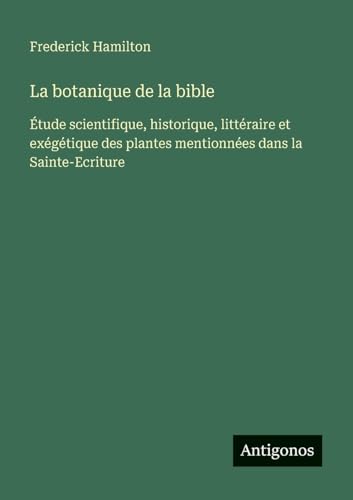 La botanique de la bible: Étude scientifique, historique, littéraire et exégétique des plantes mentionnées dans la Sainte-Ecriture von Antigonos Verlag