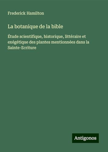 La botanique de la bible: Étude scientifique, historique, littéraire et exégétique des plantes mentionnées dans la Sainte-Ecriture von Antigonos Verlag