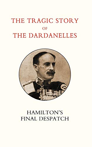 TRAGIC STORY OF THE DARDANELLES: IAN HAMILTON’S FINAL DESPATCH