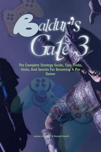 BALDUR'S GATE 3: The Complete Strategy Guide, Tips, Tricks, Hints, And Secrets For Becoming A Pro Gamer (Novice To Pro Gamer)