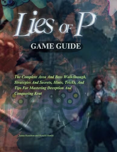 LIES OF P GAME GUIDE: The Complete Area And Boss Walkthrough, Strategies And Secrets, Hints, Tricks, And Tips For Mastering Deception And Conquering Krat (Novice To Pro Gamer)