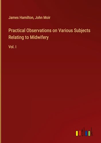 Practical Observations on Various Subjects Relating to Midwifery: Vol. I Practical Observations on Various Subjects Relating to Midwifery: Vol. I