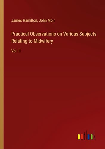 Practical Observations on Various Subjects Relating to Midwifery: Vol. II Practical Observations on Various Subjects Relating to Midwifery: Vol. II