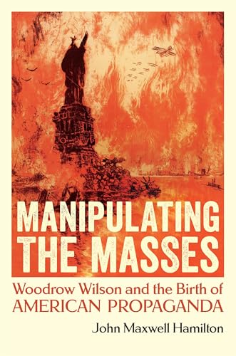 Manipulating the Masses: Woodrow Wilson and the Birth of American Propaganda