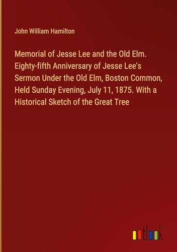 Memorial of Jesse Lee and the Old Elm. Eighty-fifth Anniversary of Jesse Lee's Sermon Under the Old Elm, Boston Common, Held Sunday Evening, July 11, 1875. With a Historical Sketch of the Great Tree von Outlook Verlag