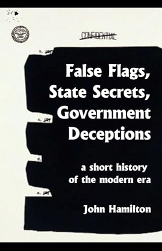 False Flags, State Secrets, Government Deceptions: A Short History of the Modern Era False Flags, State Secrets, Government Deceptions: A Short History of the Modern Era
