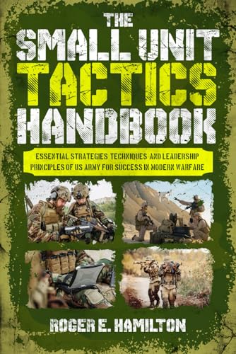 The Small Unit Tactics Handbook: Essential Strategies, Techniques, and Leadership Principles of US Army for Success in Modern Warfare