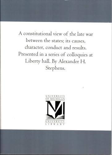 A constitutional view of the late war between the states; its causes, character, conduct and results. Presented in a series of colloquies at Liberty hall. By Alexander H. Stephens. von University of Michigan Library