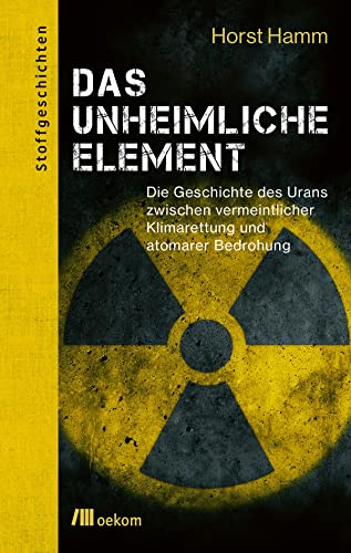 Das unheimliche Element: Die Geschichte des Urans zwischen vermeintlicher Klimarettung und atomarer Bedrohung. Urans kontroverser Rolle in ... globalen Risiken (Stoffgeschichten, Band 15) von Oekom Verlag GmbH