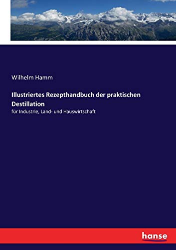 Illustriertes Rezepthandbuch der praktischen Destillation: für Industrie, Land- und Hauswirtschaft Illustriertes Rezepthandbuch der praktischen Destillation: für Industrie, Land- und Hauswirtschaft