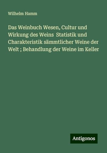 Das Weinbuch Wesen, Cultur und Wirkung des Weins Statistik und Charakteristik sämmtlicher Weine der Welt ; Behandlung der Weine im Keller von Antigonos Verlag