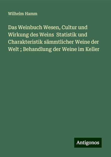 Das Weinbuch Wesen, Cultur und Wirkung des Weins Statistik und Charakteristik sämmtlicher Weine der Welt ; Behandlung der Weine im Keller von Antigonos Verlag