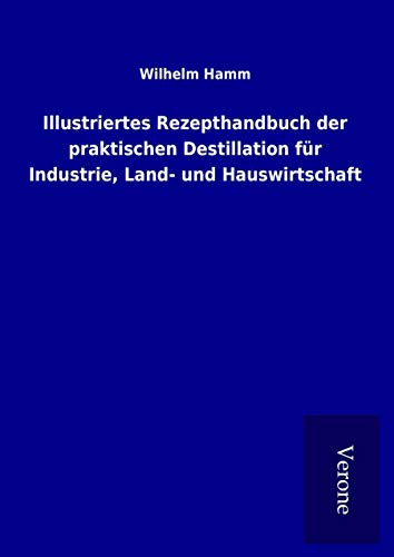 Illustriertes Rezepthandbuch der praktischen Destillation für Industrie, Land- und Hauswirtschaft Illustriertes Rezepthandbuch der praktischen Destillation für Industrie, Land- und Hauswirtschaft von TP Verone Publishing