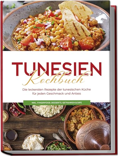 Tunesien Kochbuch: Die leckersten Rezepte der tunesischen Küche für jeden Geschmack und Anlass - inkl. Fingerfood, Desserts, Getränken & Dips