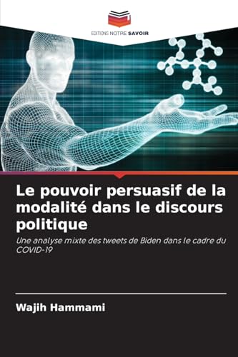 Le pouvoir persuasif de la modalité dans le discours politique: Une analyse mixte des tweets de Biden dans le cadre du COVID-19 von Editions Notre Savoir