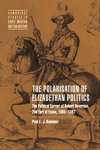 Polarisation Elizabethan Politics: The Political Career of Robert Devereux, 2nd Earl of Essex, 1585-1597 (Cambridge Studies in Early Modern British History)