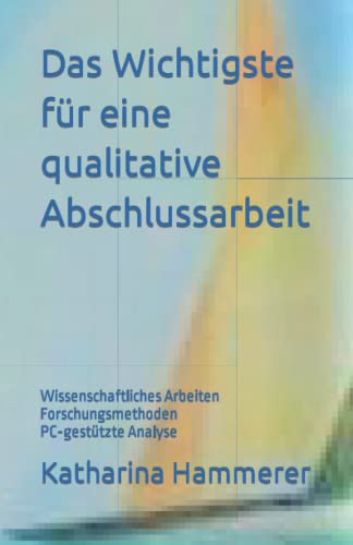 Das Wichtigste für eine qualitative Abschlussarbeit: Wissenschaftliches Arbeiten Forschungsmethoden PC-gestützte Analyse