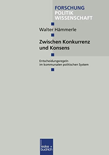 Zwischen Konkurrenz und Konsens: Entscheidungsregeln im Kommunalen Politischen System (Forschung Politik) (German Edition) (Forschung Politik, 54, Band 54)